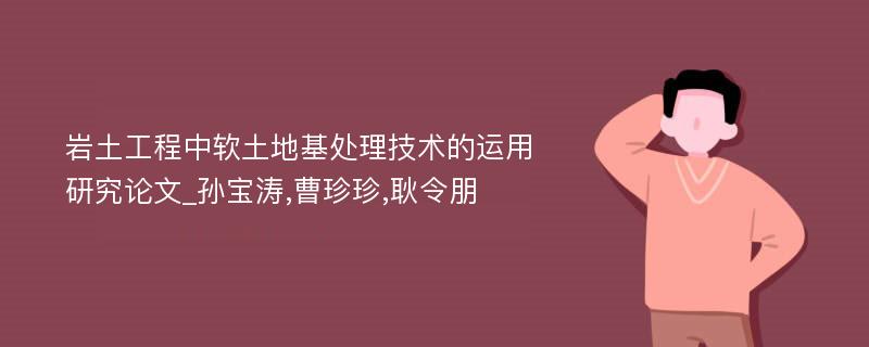 岩土工程中软土地基处理技术的运用研究论文_孙宝涛,曹珍珍,耿令朋