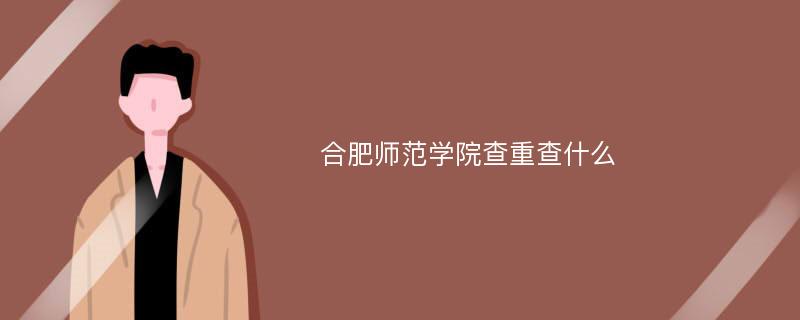 合肥师范学院查重查什么