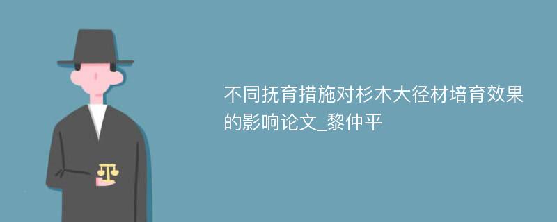 不同抚育措施对杉木大径材培育效果的影响论文_黎仲平