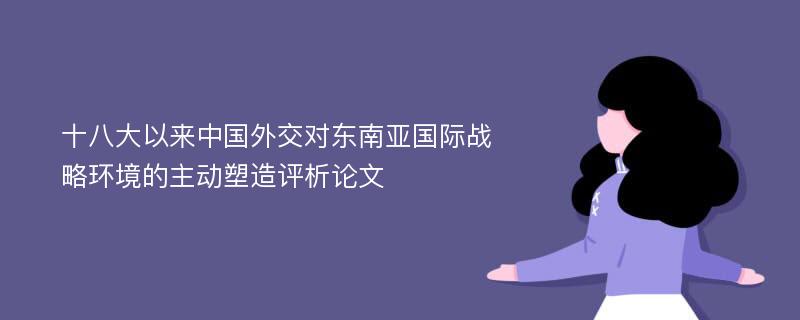 十八大以来中国外交对东南亚国际战略环境的主动塑造评析论文