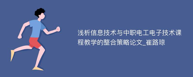 浅析信息技术与中职电工电子技术课程教学的整合策略论文_崔路琼