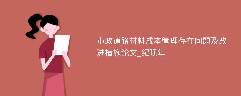 市政道路材料成本管理存在问题及改进措施论文_纪现年