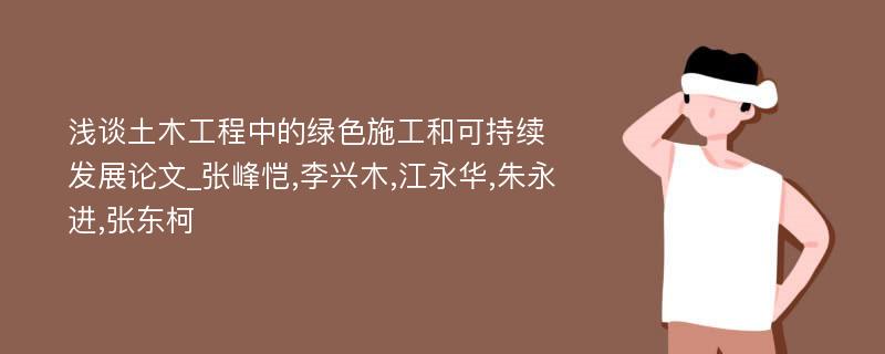 浅谈土木工程中的绿色施工和可持续发展论文_张峰恺,李兴木,江永华,朱永进,张东柯