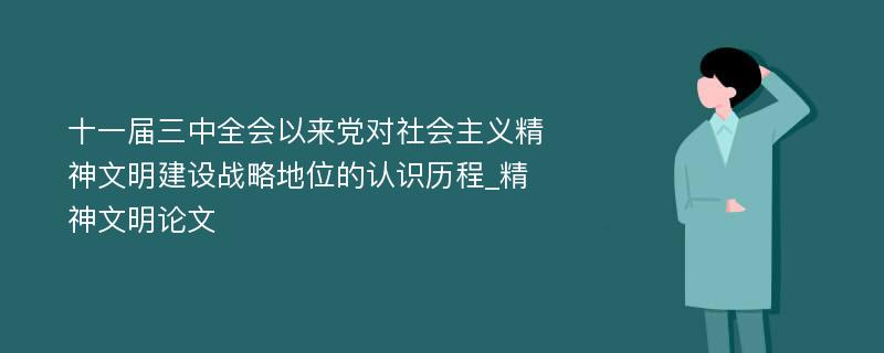 十一届三中全会以来党对社会主义精神文明建设战略地位的认识历程_精神文明论文