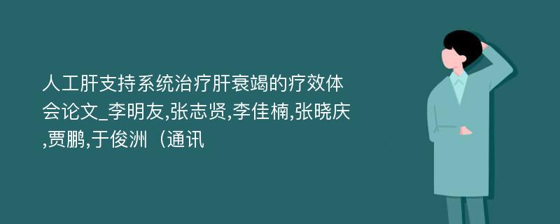 人工肝支持系统治疗肝衰竭的疗效体会论文_李明友,张志贤,李佳楠,张晓庆,贾鹏,于俊洲（通讯