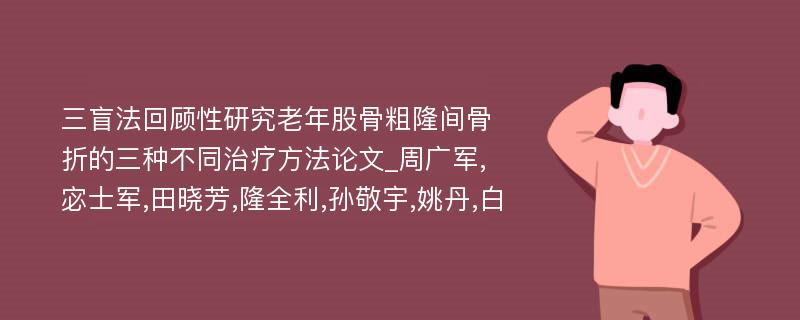 三盲法回顾性研究老年股骨粗隆间骨折的三种不同治疗方法论文_周广军,宓士军,田晓芳,隆全利,孙敬宇,姚丹,白