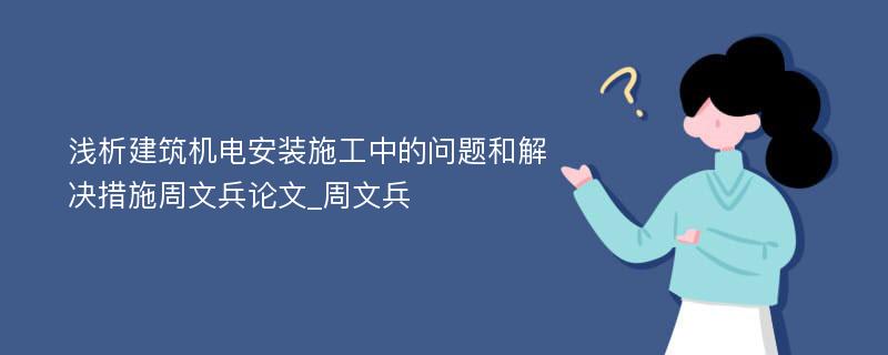 浅析建筑机电安装施工中的问题和解决措施周文兵论文_周文兵