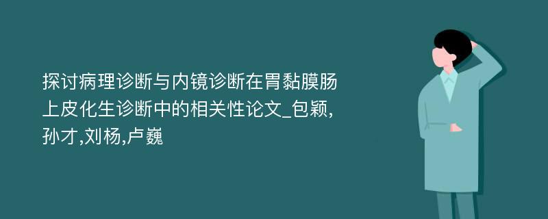 探讨病理诊断与内镜诊断在胃黏膜肠上皮化生诊断中的相关性论文_包颖,孙才,刘杨,卢巍