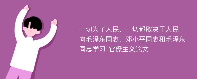 一切为了人民，一切都取决于人民--向毛泽东同志、邓小平同志和毛泽东同志学习_官僚主义论文