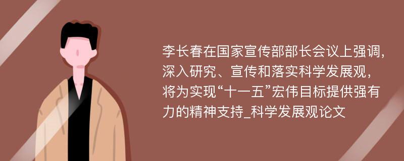 李长春在国家宣传部部长会议上强调，深入研究、宣传和落实科学发展观，将为实现“十一五”宏伟目标提供强有力的精神支持_科学发展观论文