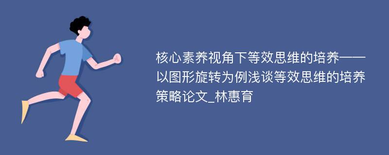 核心素养视角下等效思维的培养——以图形旋转为例浅谈等效思维的培养策略论文_林惠育