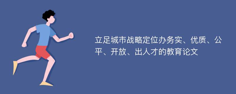 立足城市战略定位办务实、优质、公平、开放、出人才的教育论文