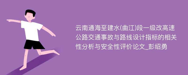 云南通海至建水(曲江)段一级改高速公路交通事故与路线设计指标的相关性分析与安全性评价论文_彭绍勇