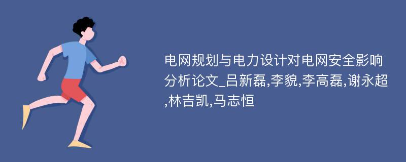 电网规划与电力设计对电网安全影响分析论文_吕新磊,李貌,李高磊,谢永超,林吉凯,马志恒