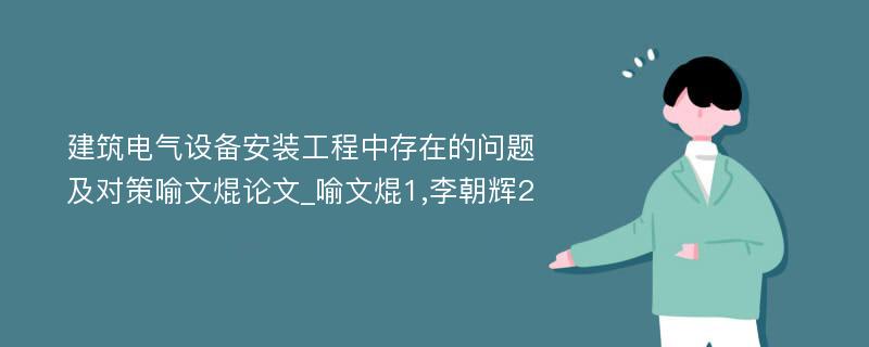 建筑电气设备安装工程中存在的问题及对策喻文焜论文_喻文焜1,李朝辉2