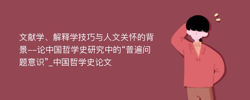 文献学、解释学技巧与人文关怀的背景--论中国哲学史研究中的“普遍问题意识”_中国哲学史论文