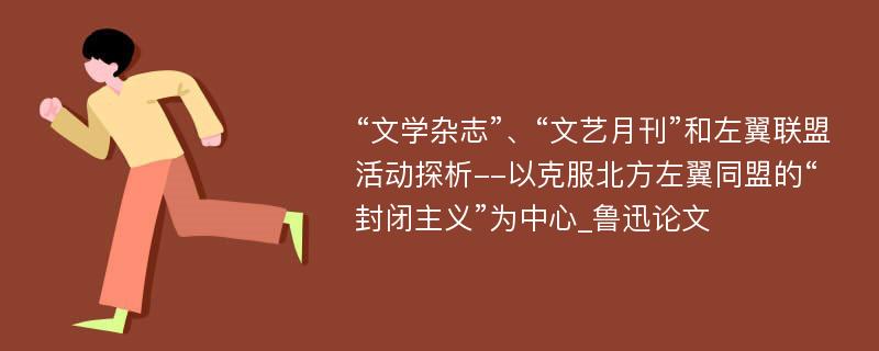 “文学杂志”、“文艺月刊”和左翼联盟活动探析--以克服北方左翼同盟的“封闭主义”为中心_鲁迅论文