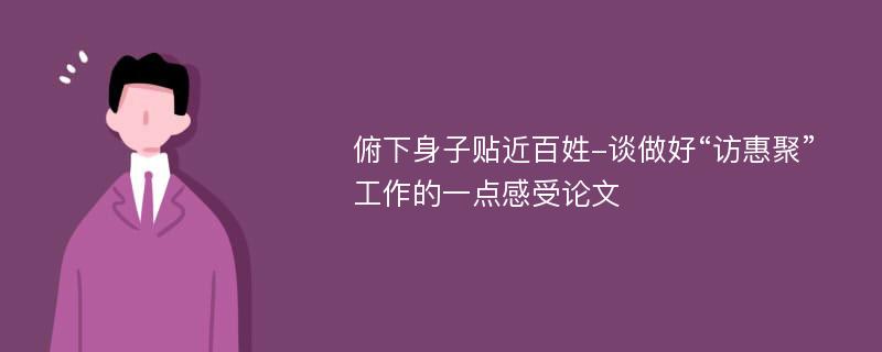 俯下身子贴近百姓-谈做好“访惠聚”工作的一点感受论文