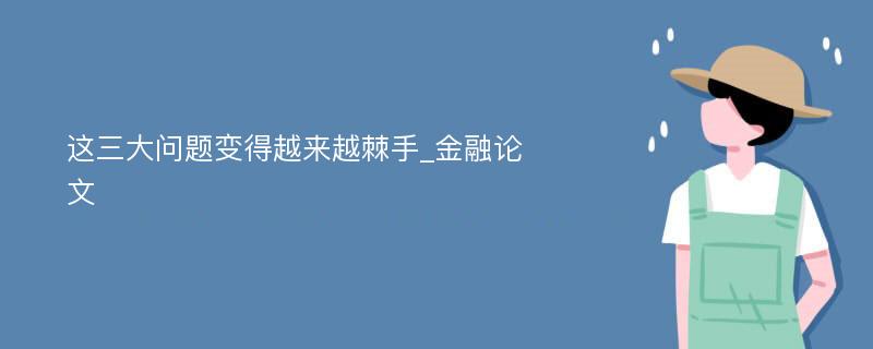 这三大问题变得越来越棘手_金融论文