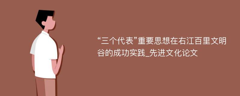 “三个代表”重要思想在右江百里文明谷的成功实践_先进文化论文