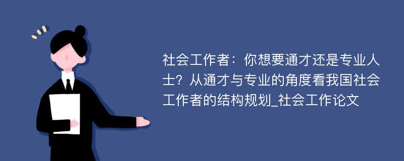 社会工作者：你想要通才还是专业人士？从通才与专业的角度看我国社会工作者的结构规划_社会工作论文