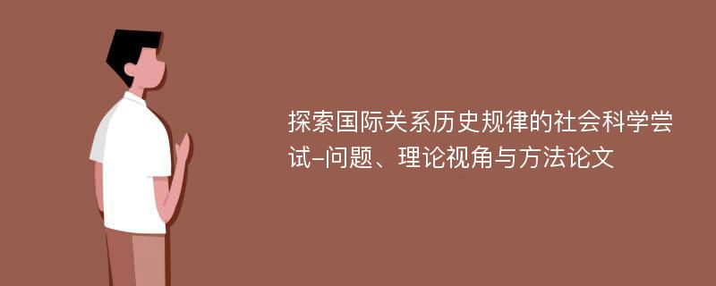 探索国际关系历史规律的社会科学尝试-问题、理论视角与方法论文