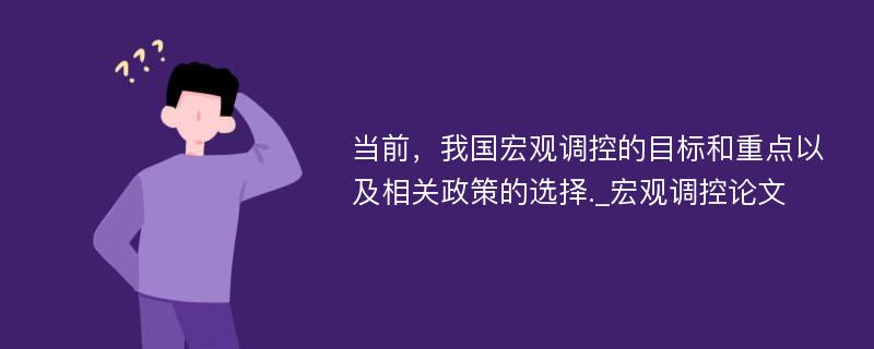 当前，我国宏观调控的目标和重点以及相关政策的选择._宏观调控论文