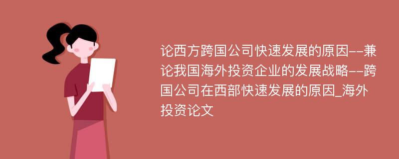 论西方跨国公司快速发展的原因--兼论我国海外投资企业的发展战略--跨国公司在西部快速发展的原因_海外投资论文