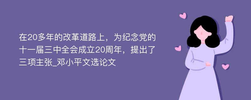 在20多年的改革道路上，为纪念党的十一届三中全会成立20周年，提出了三项主张_邓小平文选论文