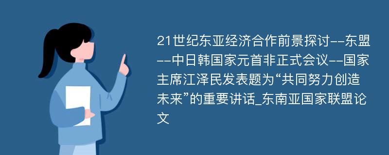 21世纪东亚经济合作前景探讨--东盟--中日韩国家元首非正式会议--国家主席江泽民发表题为“共同努力创造未来”的重要讲话_东南亚国家联盟论文