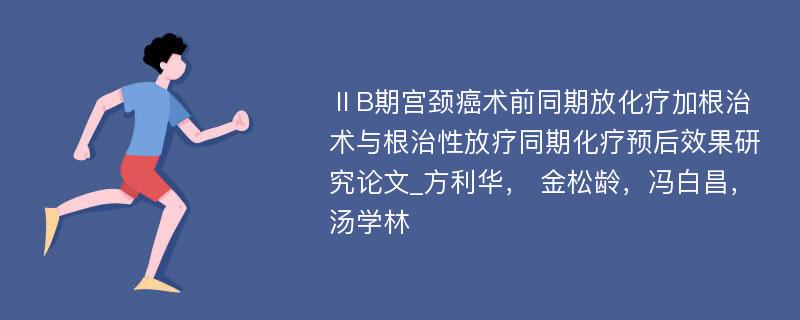 ⅡB期宫颈癌术前同期放化疗加根治术与根治性放疗同期化疗预后效果研究论文_方利华， 金松龄，冯白昌， 汤学林