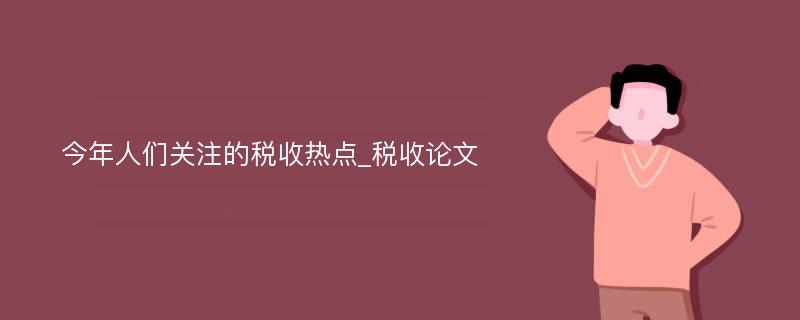 今年人们关注的税收热点_税收论文