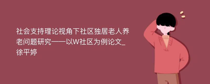 社会支持理论视角下社区独居老人养老问题研究——以W社区为例论文_徐平婷