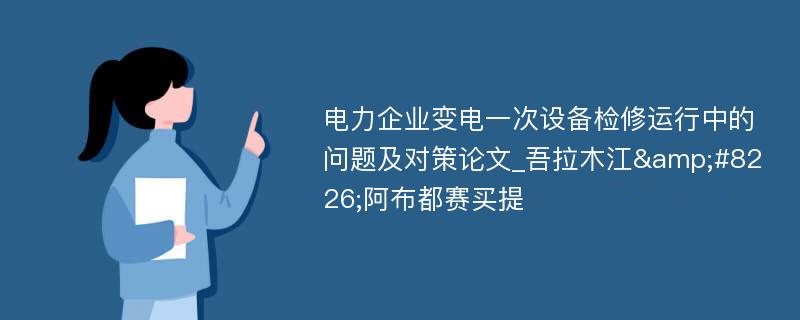 电力企业变电一次设备检修运行中的问题及对策论文_吾拉木江&#8226;阿布都赛买提