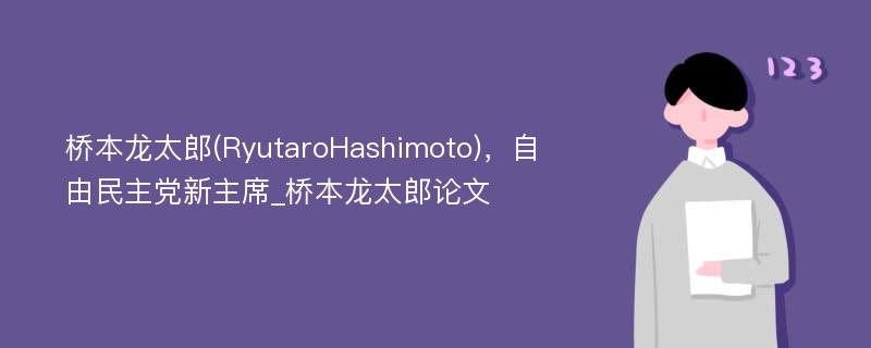 桥本龙太郎(RyutaroHashimoto)，自由民主党新主席_桥本龙太郎论文