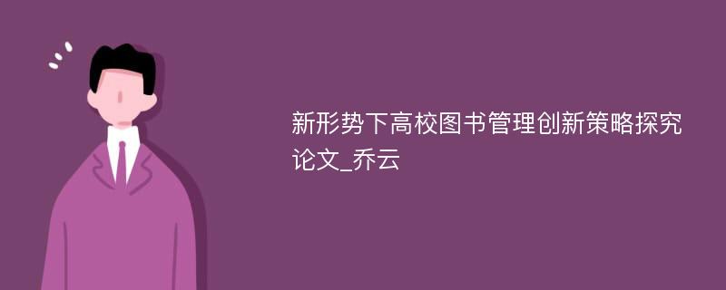 新形势下高校图书管理创新策略探究论文_乔云