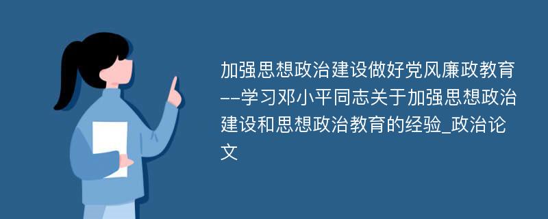 加强思想政治建设做好党风廉政教育--学习邓小平同志关于加强思想政治建设和思想政治教育的经验_政治论文