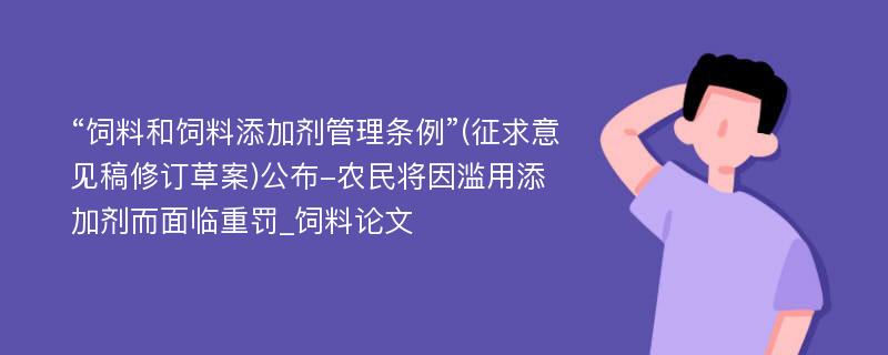 “饲料和饲料添加剂管理条例”(征求意见稿修订草案)公布-农民将因滥用添加剂而面临重罚_饲料论文