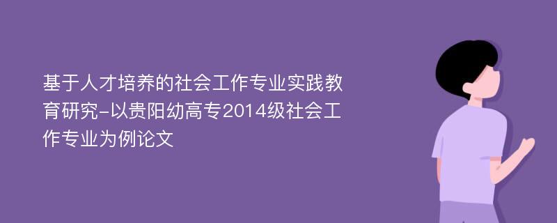 基于人才培养的社会工作专业实践教育研究-以贵阳幼高专2014级社会工作专业为例论文