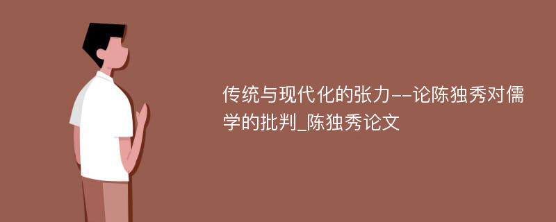 传统与现代化的张力--论陈独秀对儒学的批判_陈独秀论文