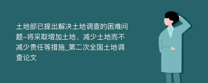 土地部已提出解决土地调查的困难问题-将采取增加土地、减少土地而不减少责任等措施_第二次全国土地调查论文