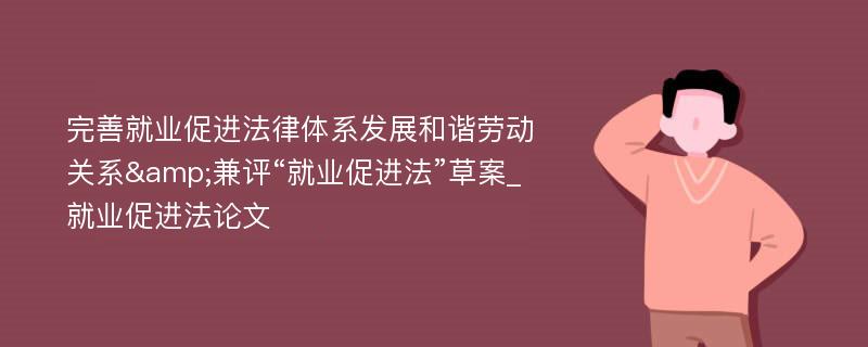 完善就业促进法律体系发展和谐劳动关系&兼评“就业促进法”草案_就业促进法论文