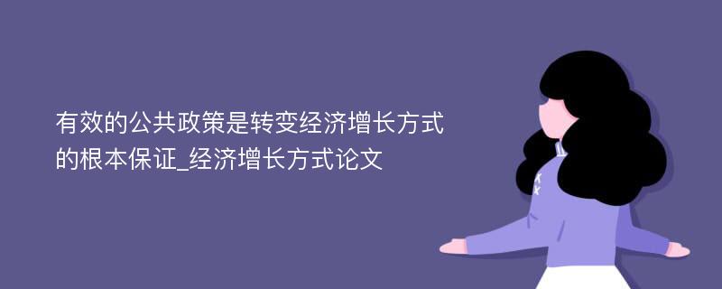 有效的公共政策是转变经济增长方式的根本保证_经济增长方式论文