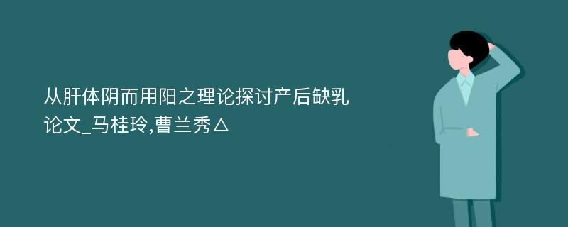 从肝体阴而用阳之理论探讨产后缺乳论文_马桂玲,曹兰秀△