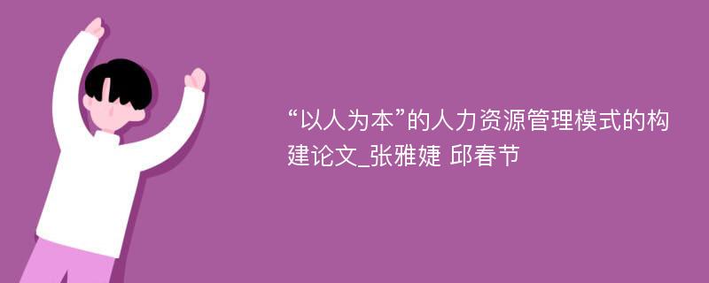 “以人为本”的人力资源管理模式的构建论文_张雅婕 邱春节