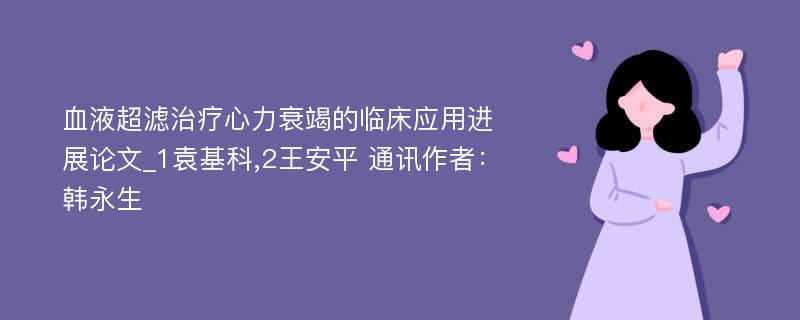 血液超滤治疗心力衰竭的临床应用进展论文_1袁基科,2王安平 通讯作者：韩永生