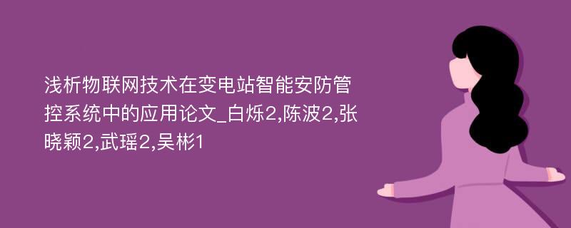 浅析物联网技术在变电站智能安防管控系统中的应用论文_白烁2,陈波2,张晓颖2,武瑶2,吴彬1