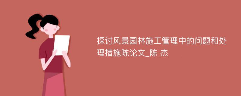 探讨风景园林施工管理中的问题和处理措施陈论文_陈 杰