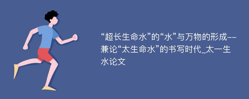 “超长生命水”的“水”与万物的形成--兼论“太生命水”的书写时代_太一生水论文