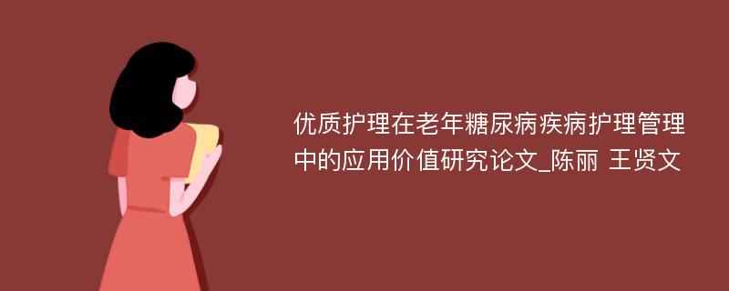 优质护理在老年糖尿病疾病护理管理中的应用价值研究论文_陈丽 王贤文